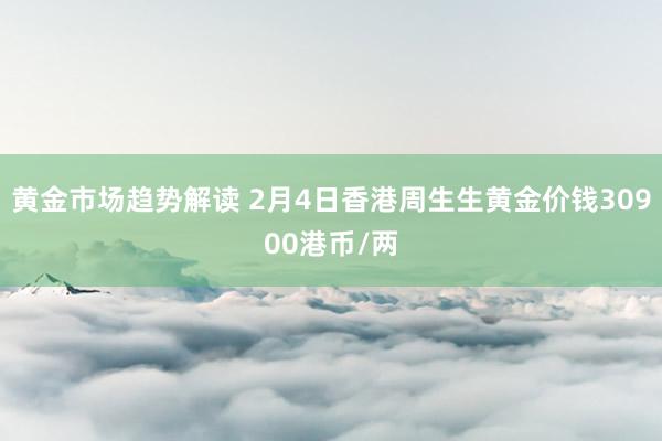 黄金市场趋势解读 2月4日香港周生生黄金价钱30900港币/两