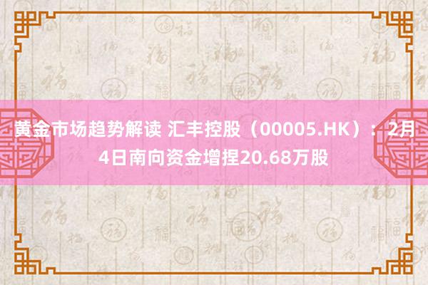 黄金市场趋势解读 汇丰控股（00005.HK）：2月4日南向资金增捏20.68万股