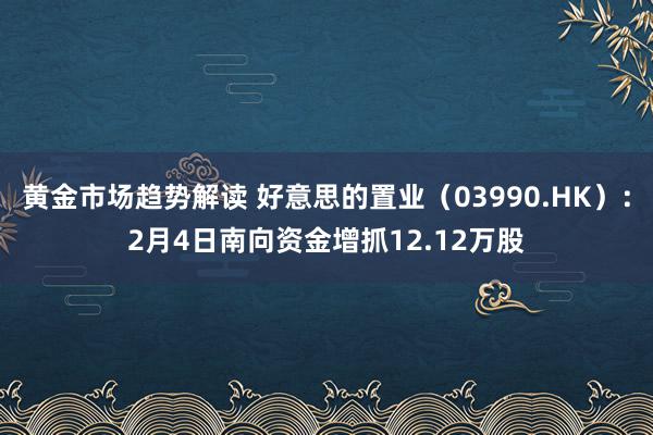 黄金市场趋势解读 好意思的置业（03990.HK）：2月4日南向资金增抓12.12万股