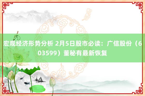 宏观经济形势分析 2月5日股市必读：广信股份（603599）董秘有最新恢复