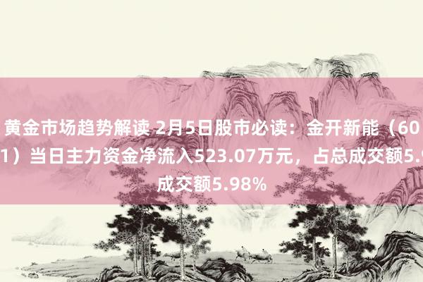 黄金市场趋势解读 2月5日股市必读：金开新能（600821）当日主力资金净流入523.07万元，占总成交额5.98%