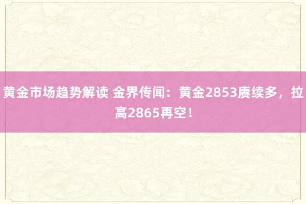 黄金市场趋势解读 金界传闻：黄金2853赓续多，拉高2865再空！