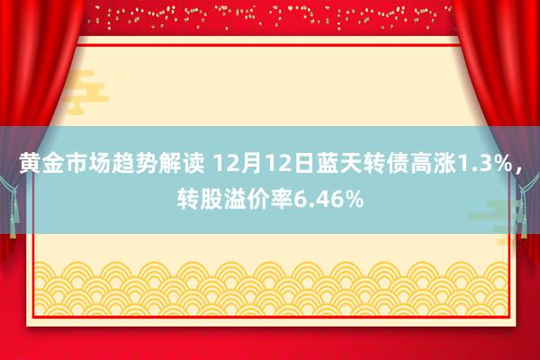 黄金市场趋势解读 12月12日蓝天转债高涨1.3%，转股溢价率6.46%