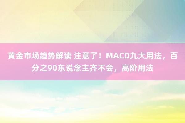 黄金市场趋势解读 注意了！MACD九大用法，百分之90东说念主齐不会，高阶用法