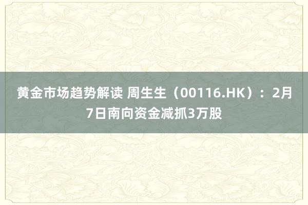 黄金市场趋势解读 周生生（00116.HK）：2月7日南向资金减抓3万股