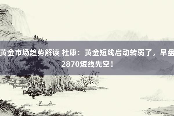 黄金市场趋势解读 杜康：黄金短线启动转弱了，早盘2870短线先空！