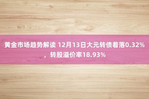 黄金市场趋势解读 12月13日大元转债着落0.32%，转股溢价率18.93%