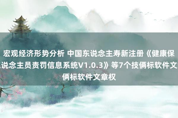 宏观经济形势分析 中国东说念主寿新注册《健康保障东说念主员责罚信息系统V1.0.3》等7个技俩标软件文章权