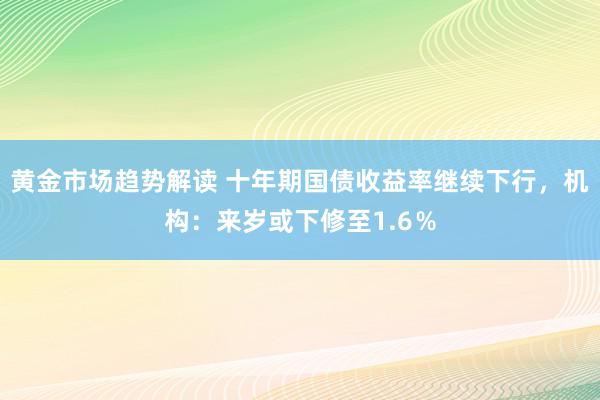 黄金市场趋势解读 十年期国债收益率继续下行，机构：来岁或下修至1.6％