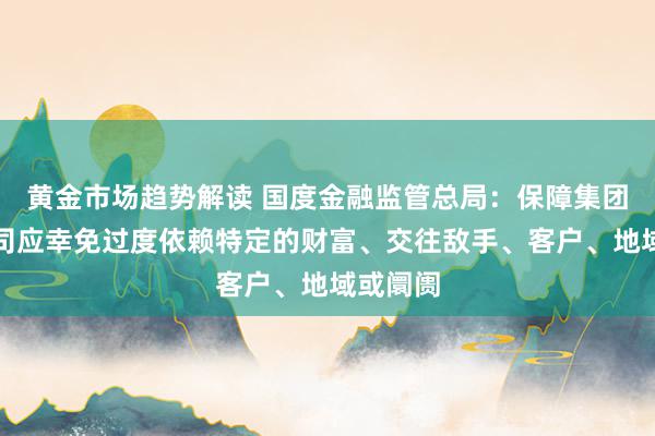 黄金市场趋势解读 国度金融监管总局：保障集团成员公司应幸免过度依赖特定的财富、交往敌手、客户、地域或阛阓