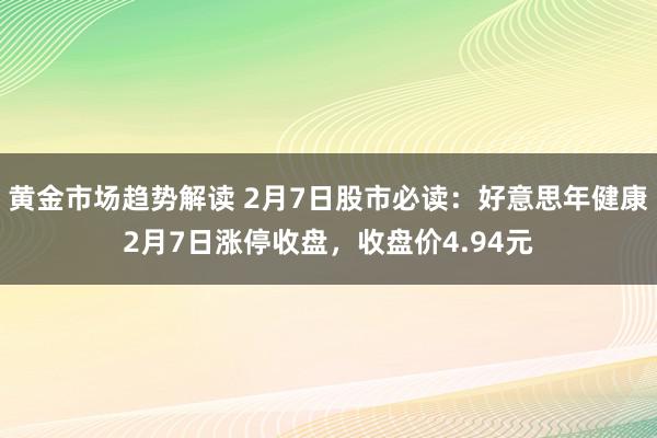 黄金市场趋势解读 2月7日股市必读：好意思年健康2月7日涨停收盘，收盘价4.94元