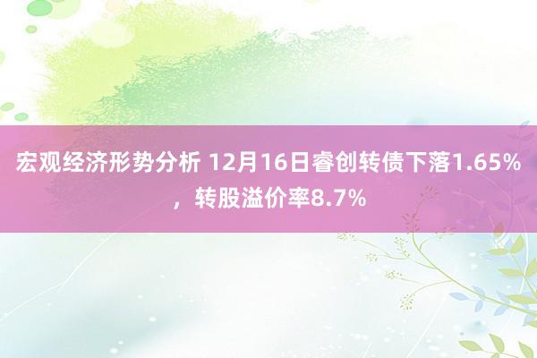 宏观经济形势分析 12月16日睿创转债下落1.65%，转股溢价率8.7%