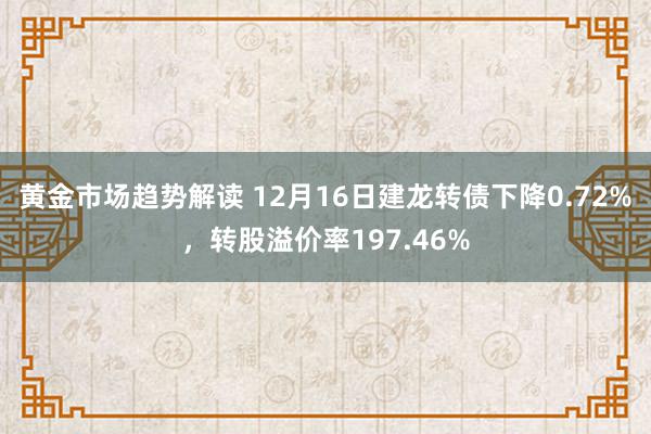 黄金市场趋势解读 12月16日建龙转债下降0.72%，转股溢价率197.46%