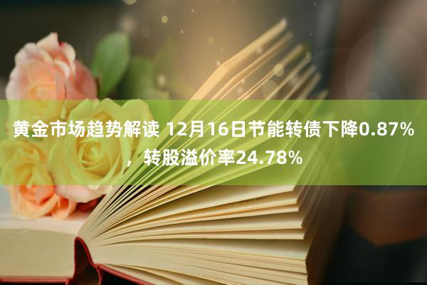 黄金市场趋势解读 12月16日节能转债下降0.87%，转股溢价率24.78%