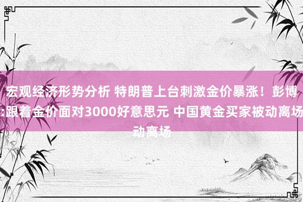 宏观经济形势分析 特朗普上台刺激金价暴涨！彭博:跟着金价面对3000好意思元 中国黄金买家被动离场