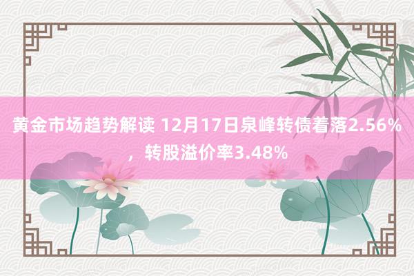 黄金市场趋势解读 12月17日泉峰转债着落2.56%，转股溢价率3.48%