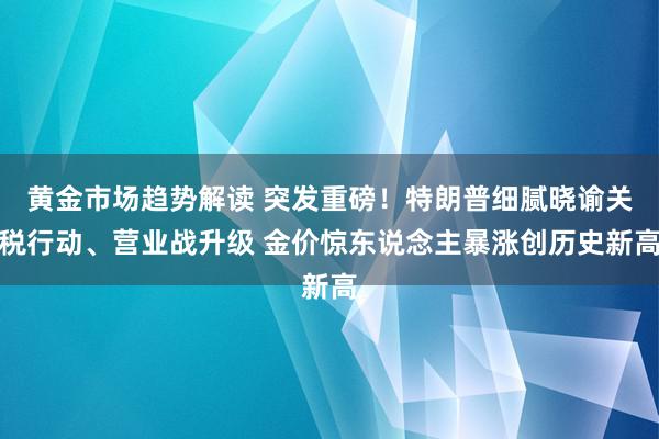 黄金市场趋势解读 突发重磅！特朗普细腻晓谕关税行动、营业战升级 金价惊东说念主暴涨创历史新高