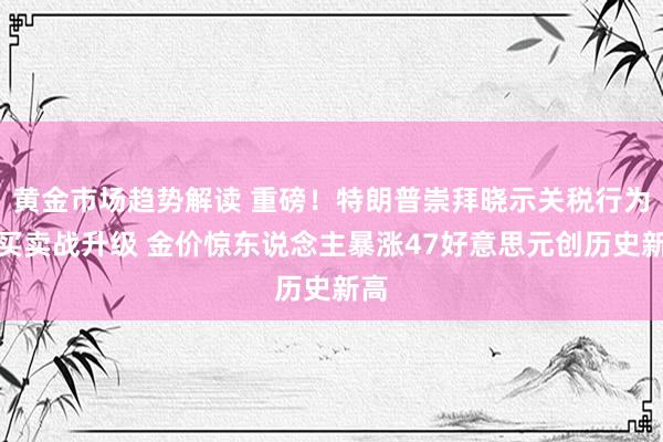 黄金市场趋势解读 重磅！特朗普崇拜晓示关税行为、买卖战升级 金价惊东说念主暴涨47好意思元创历史新高