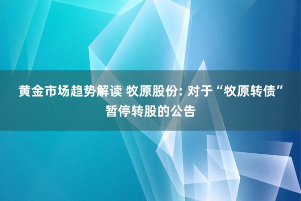 黄金市场趋势解读 牧原股份: 对于“牧原转债”暂停转股的公告