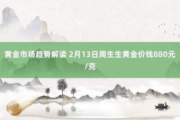 黄金市场趋势解读 2月13日周生生黄金价钱880元/克