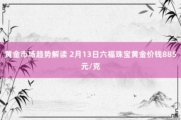 黄金市场趋势解读 2月13日六福珠宝黄金价钱885元/克