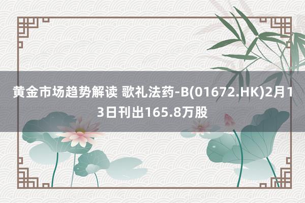 黄金市场趋势解读 歌礼法药-B(01672.HK)2月13日刊出165.8万股