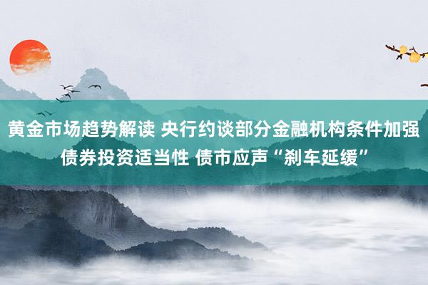 黄金市场趋势解读 央行约谈部分金融机构条件加强债券投资适当性 债市应声“刹车延缓”