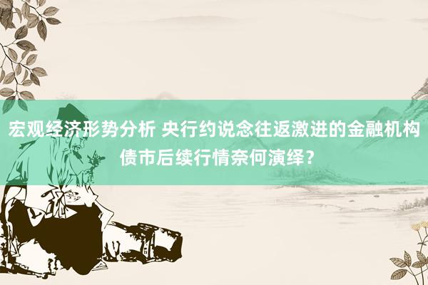 宏观经济形势分析 央行约说念往返激进的金融机构 债市后续行情奈何演绎？