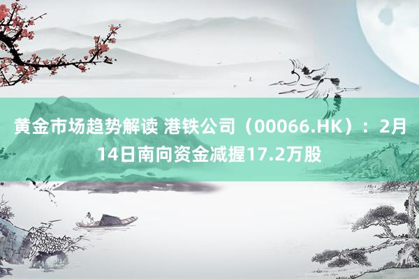 黄金市场趋势解读 港铁公司（00066.HK）：2月14日南向资金减握17.2万股