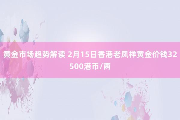 黄金市场趋势解读 2月15日香港老凤祥黄金价钱32500港币/两