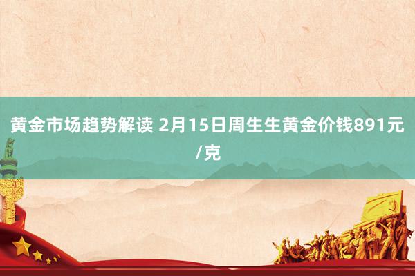 黄金市场趋势解读 2月15日周生生黄金价钱891元/克