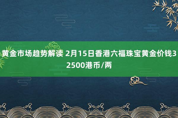 黄金市场趋势解读 2月15日香港六福珠宝黄金价钱32500港币/两