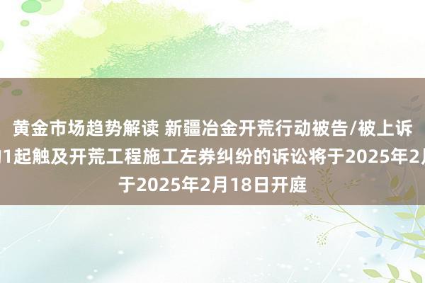 黄金市场趋势解读 新疆冶金开荒行动被告/被上诉东说念主的1起触及开荒工程施工左券纠纷的诉讼将于2025年2月18日开庭