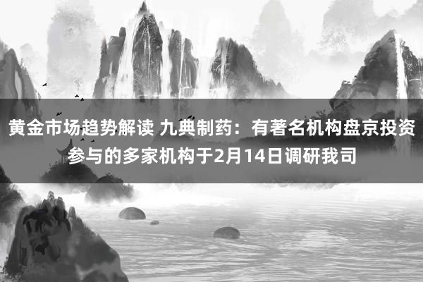 黄金市场趋势解读 九典制药：有著名机构盘京投资参与的多家机构于2月14日调研我司