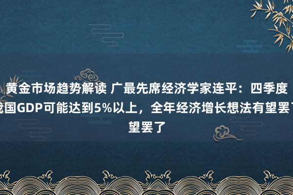 黄金市场趋势解读 广最先席经济学家连平：四季度我国GDP可能达到5%以上，全年经济增长想法有望罢了