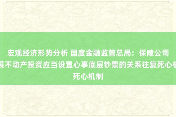 宏观经济形势分析 国度金融监管总局：保障公司开展不动产投资应当设置心事底层钞票的关系往复死心机制