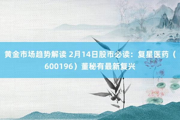 黄金市场趋势解读 2月14日股市必读：复星医药（600196）董秘有最新复兴