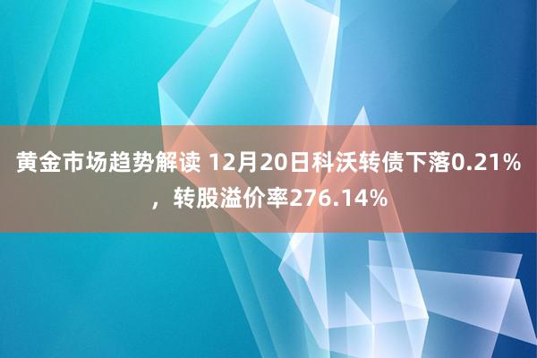 黄金市场趋势解读 12月20日科沃转债下落0.21%，转股溢价率276.14%