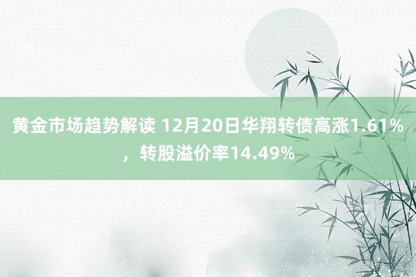 黄金市场趋势解读 12月20日华翔转债高涨1.61%，转股溢价率14.49%