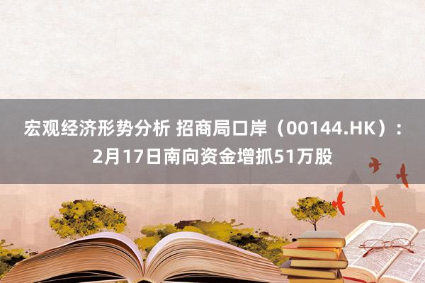 宏观经济形势分析 招商局口岸（00144.HK）：2月17日南向资金增抓51万股