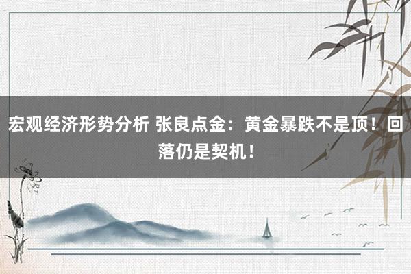 宏观经济形势分析 张良点金：黄金暴跌不是顶！回落仍是契机！