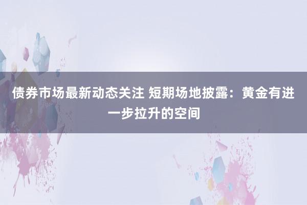 债券市场最新动态关注 短期场地披露：黄金有进一步拉升的空间