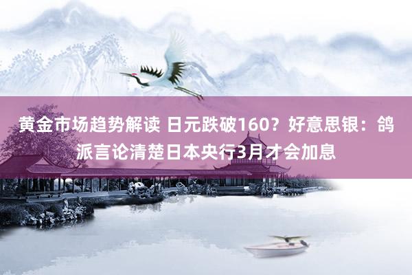 黄金市场趋势解读 日元跌破160？好意思银：鸽派言论清楚日本央行3月才会加息