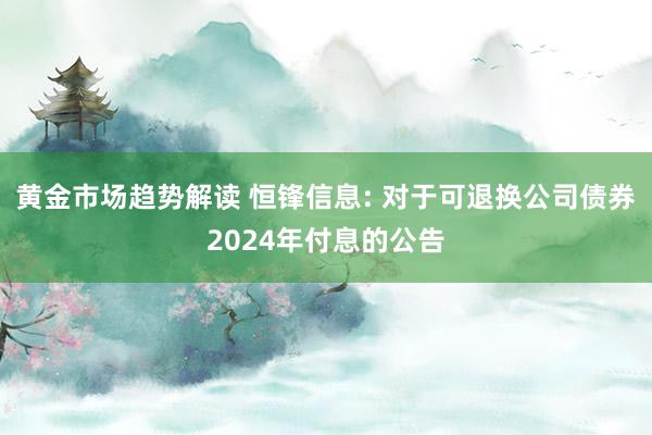 黄金市场趋势解读 恒锋信息: 对于可退换公司债券2024年付息的公告