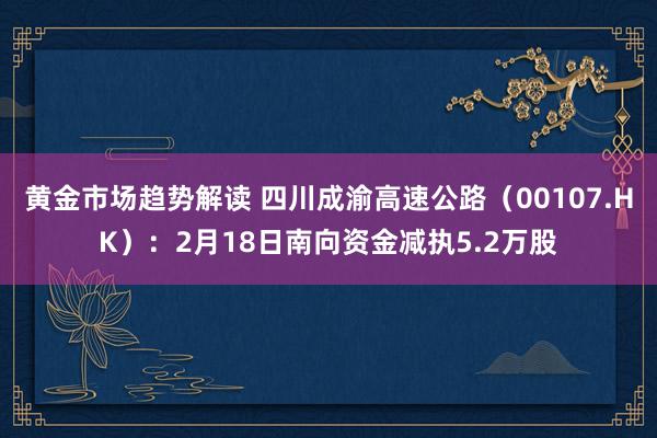 黄金市场趋势解读 四川成渝高速公路（00107.HK）：2月18日南向资金减执5.2万股