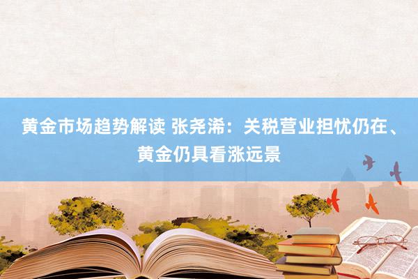 黄金市场趋势解读 张尧浠：关税营业担忧仍在、黄金仍具看涨远景