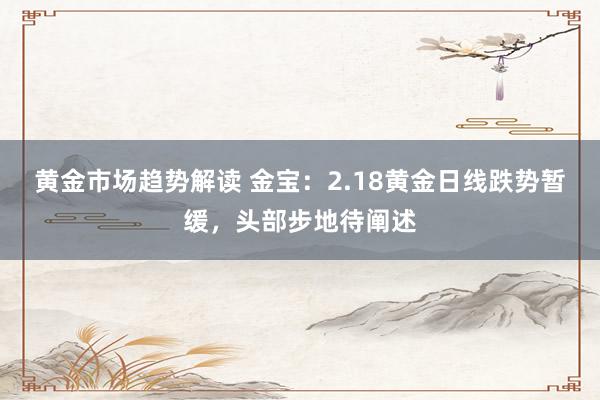 黄金市场趋势解读 金宝：2.18黄金日线跌势暂缓，头部步地待阐述