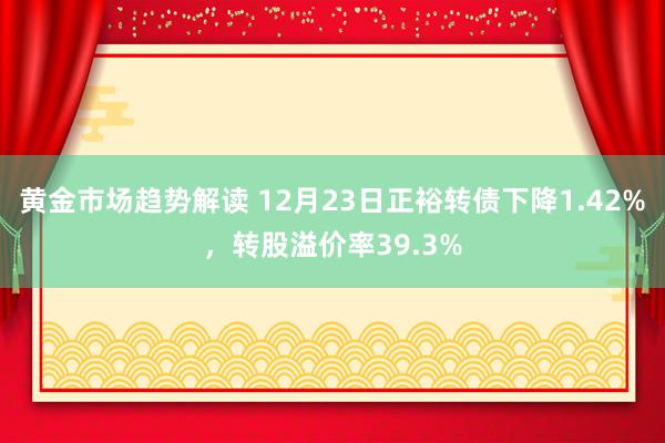 黄金市场趋势解读 12月23日正裕转债下降1.42%，转股溢价率39.3%