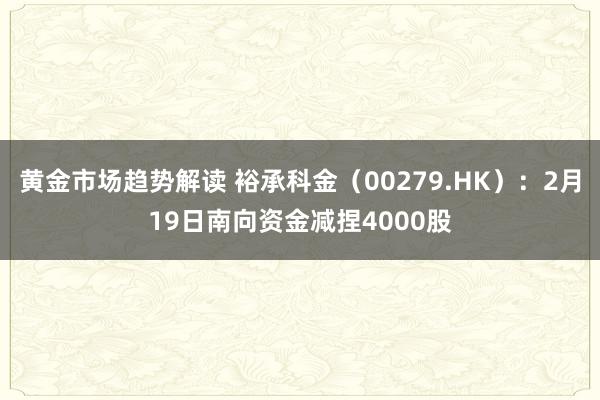 黄金市场趋势解读 裕承科金（00279.HK）：2月19日南向资金减捏4000股