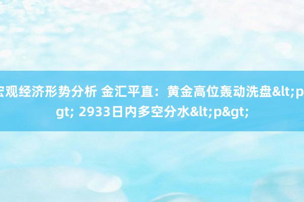 宏观经济形势分析 金汇平直：黄金高位轰动洗盘<p> 2933日内多空分水<p>